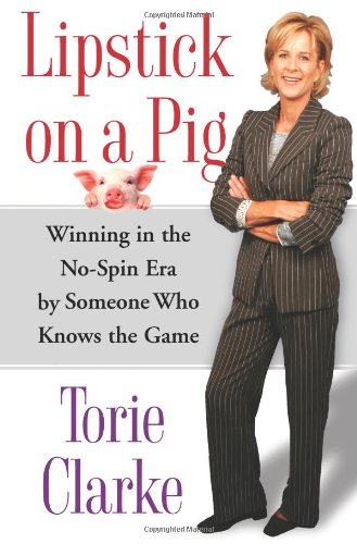 Lipstick on a Pig: Winning In the No-Spin Era by Someone Who Knows the Game by Torie Clarke