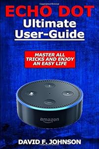 Amazon Echo Dot - Master All Tricks And Live an Easy Life: Master Your Amazon Echo Dot Right Now by David F. Johnson