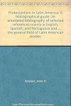 Protestantism in Latin America: a bibliographical guide;: An annotated bibliography of selected references mainly in English, Spanish, and Portuguese and ... the general field of Latin American studies