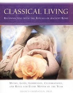 Classical Living: A Month to Month Guide to Ancient Rituals for Heart and Home by Frances Bernstein