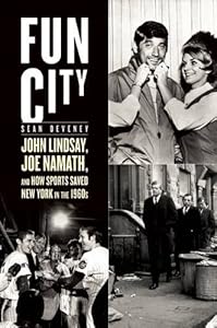 Fun City: John Lindsay, Joe Namath, and How Sports Saved New York in the 1960s by Sean Deveney