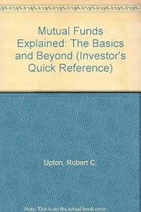 Mutual Funds Explained: The Basics and Beyond (Investor's Quick Reference) by Robert C. Jr. Upton