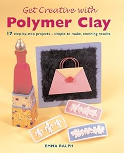 Get Creative with Polymer Clay: 17 Step-by-Step Projects - Simple to Make, Stunning Results (Quick and Easy Crafts) by Emma Ralph