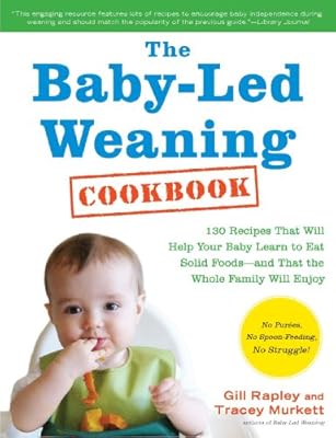 The Baby-Led Weaning Cookbook: 130 Recipes That Will Help Your Baby Learn to Eat Solid Foods - and That the Whole Family Will Enjoy