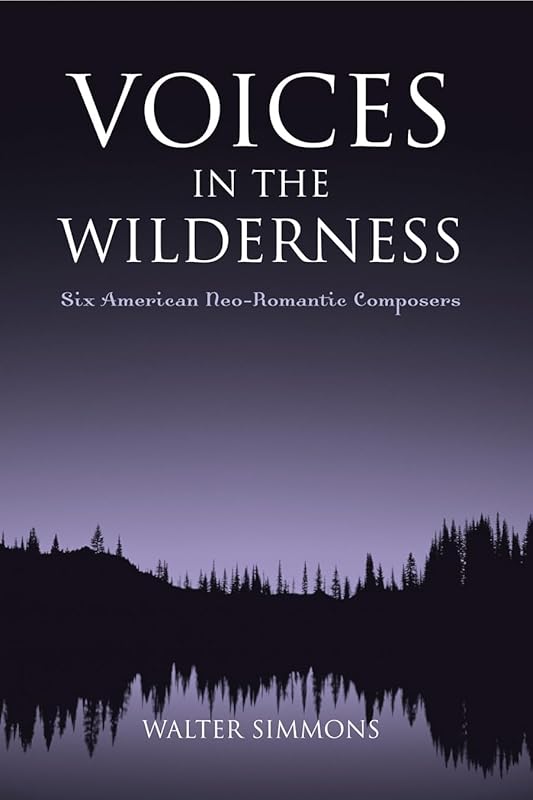 Voices in the Wilderness: Six American Neo-Romantic Composers (Modern Traditionalist Classical Music) by Walter Simmons