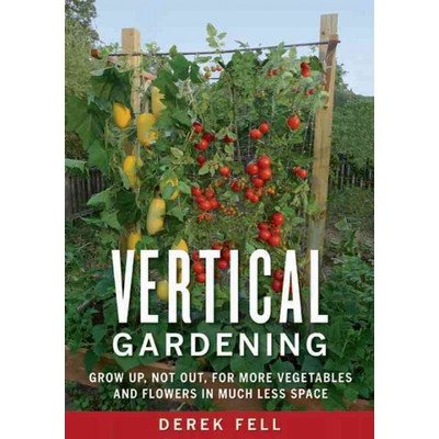 Vertical Gardening Grow up, Not Out, for More Vegetables and Flowers in Much Less Space by Derek Fell