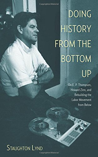 Doing History from the Bottom Up: On E.P. Thompson, Howard Zinn, and Rebuilding the Labor Movement from Below by Staughton Lynd