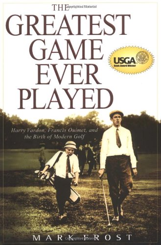 The Greatest Game Ever Played: Harry Vardon, Francis Ouimet, and the Birth of Modern Golf by Mark Frost