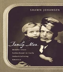 Family Men: Middle-Class Fatherhood in Industrializing America by Shawn Johansen