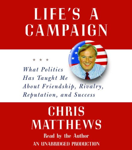 Life's a Campaign: What Politics Has Taught Me About Friendship, Rivalry, Reputation, and Success by Chris Matthews