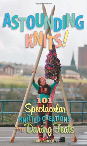 Astounding Knits!: 101 Spectacular Knitted Creations and Daring Feats by Lela Nargi