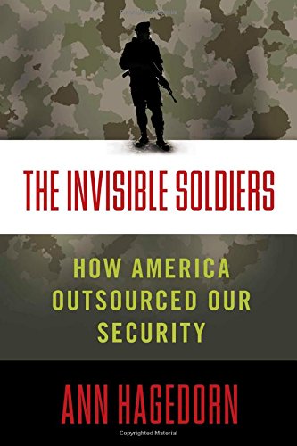 The Invisible Soldiers: How America Outsourced Our Security by Ann Hagedorn
