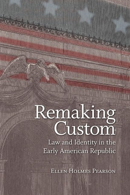 Remaking Custom: Law and Identity in the Early American Republic (Jeffersonian America) by Ellen Holmes Pearson