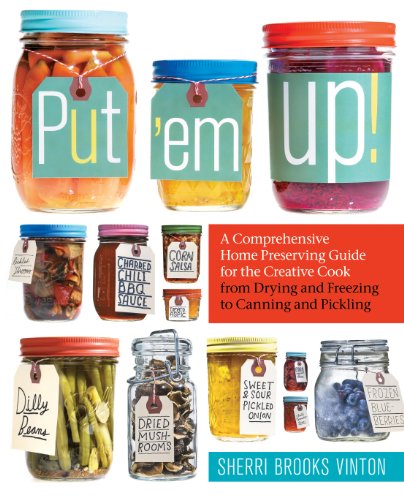 Put 'em Up!: A Comprehensive Home Preserving Guide for the Creative Cook, from Drying and Freezing to Canning and Pickling by Sherri Brooks Vinton