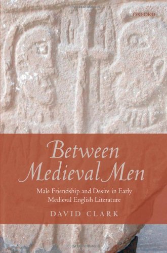 Between Medieval Men: Male Friendship and Desire in Early Medieval English Literature by David Clark