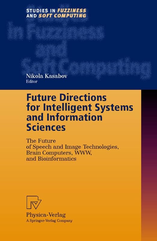 Future Directions for Intelligent Systems and Information Sciences: The Future of Speech and Image Technologies, Brain Computers, WWW, and Bioinformatics (Studies in Fuzziness and Soft Computing, 45) by Nikola Kasabov