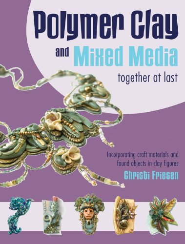Polymer Clay and Mixed Media-- Together at Last: Incorporating Craft Materials and Found Objects in Clay Figures by Christi Friesen