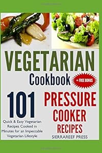 VEGETARIAN COOKBOOK: Pressure Cooker Recipes - 101 Quick and Easy Vegetarian Recipes Cooked in Minutes for the Optimum Vegetarian Lifestyle by SierraReef Press