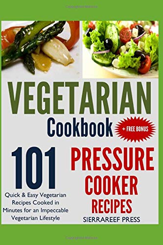 VEGETARIAN COOKBOOK: Pressure Cooker Recipes - 101 Quick and Easy Vegetarian Recipes Cooked in Minutes for the Optimum Vegetarian Lifestyle by SierraReef Press