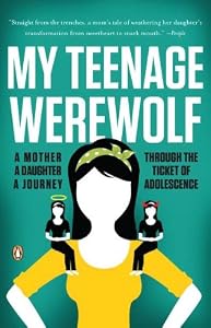 My Teenage Werewolf: A Mother, a Daughter, a Journey Through the Thicket of Adolescence