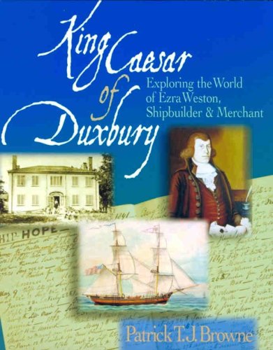 King Caesar of Duxbury: Exploring the World of Ezra Weston, Shipbuilder and Merchant by Patrick T. J. Browne