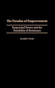 The Paradox of Empowerment: Suspended Power and the Possibility of Resistance by Ronald F. Wendt