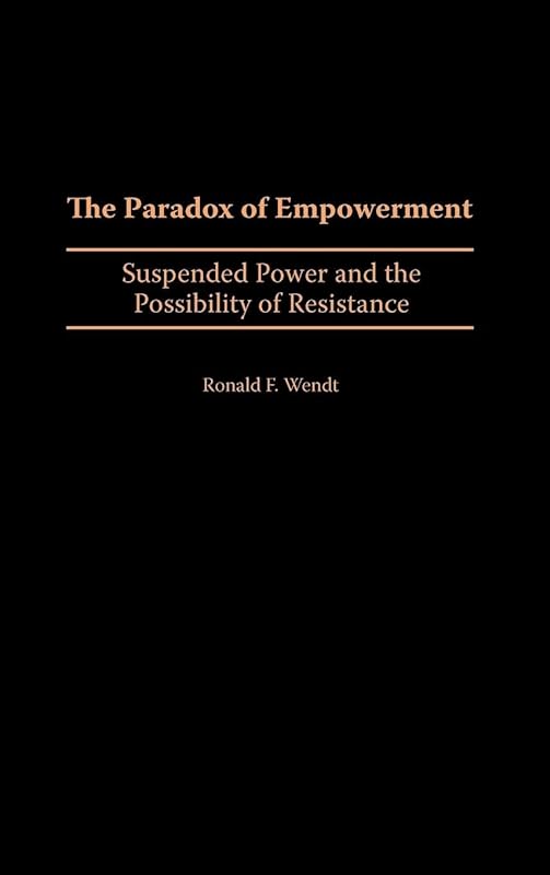 The Paradox of Empowerment: Suspended Power and the Possibility of Resistance by Ronald F. Wendt