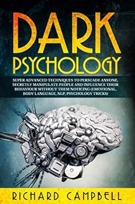 Dark Psychology: Super ADVANCED Techniques to PERSUADE ANYONE, Secretly MANIPULATE People and INFLUENCE Their Behaviour Without Them Noticing (Emotional, Body Language, NLP, Psychology Tricks)