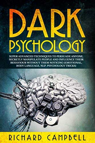 Dark Psychology: Super ADVANCED Techniques to PERSUADE ANYONE, Secretly MANIPULATE People and INFLUENCE Their Behaviour Without Them Noticing (Emotional, Body Language, NLP, Psychology Tricks) by Richard Campbell