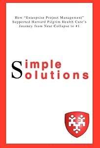 Simple Solutions: How Enterprise Project Managementsupported Harvard Pilgrim Health Care's Journey from Near Collapse to #1 by Lisa Ditullio