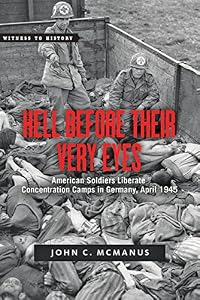 Hell Before Their Very Eyes: American Soldiers Liberate Concentration Camps in Germany, April 1945