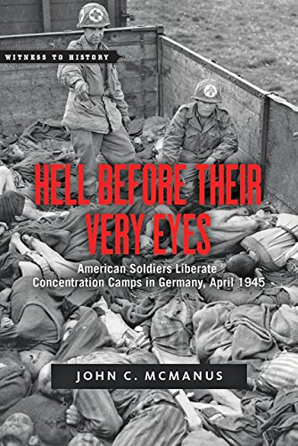 Hell Before Their Very Eyes: American Soldiers Liberate Concentration Camps in Germany, April 1945 by John C. McManus