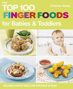 The Top 100 Finger Foods for Babies &amp; Toddlers: Delicious, Healthy Meals for Your Child to Enjoy