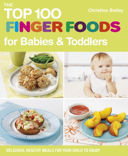 The Top 100 Finger Foods for Babies &amp; Toddlers: Delicious, Healthy Meals for Your Child to Enjoy by Christine Bailey