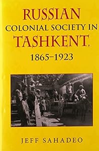 Russian Colonial Society in Tashkent, 1865-1923 by Jeff Sahadeo