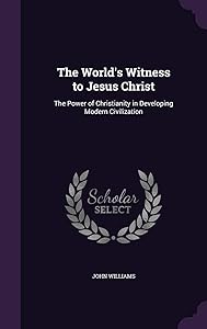The World's Witness to Jesus Christ: The Power of Christianity in Developing Modern Civilization by Professor John Williams