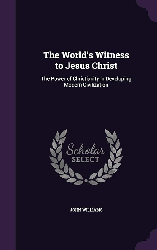 The World's Witness to Jesus Christ: The Power of Christianity in Developing Modern Civilization by Professor John Williams