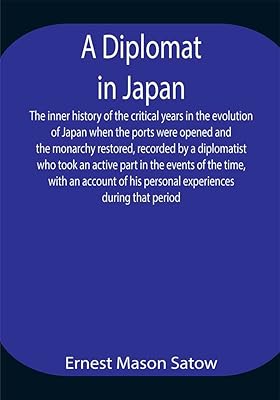 A Diplomat in Japan The inner history of the critical years in the evolution of Japan when the ports were opened and the monarchy restored, recorded by ... his personal experiences during that period