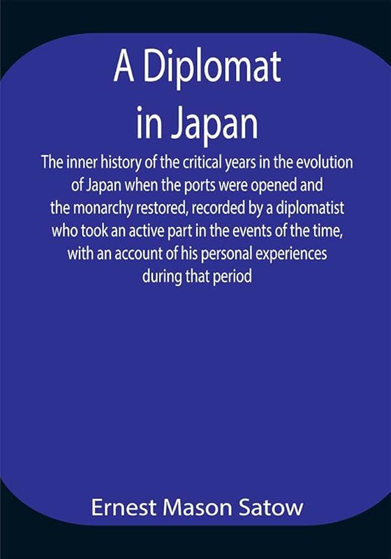 A Diplomat in Japan The inner history of the critical years in the evolution of Japan when the ports were opened and the monarchy restored, recorded by ... his personal experiences during that period by Ernest Mason Satow