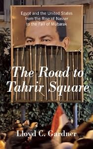The Road to Tahrir Square: Egypt and the United States from the Rise of Nasser to the Fall of Mubarak