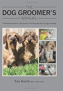 The Dog Groomer's Manual: A Definitive Guide to the Science, Practice and Art of Dog Grooming by Sue Gould