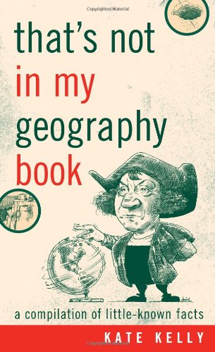 That's Not in My Geography Book: A Compilation of Little-Known Facts by Kate Kelly