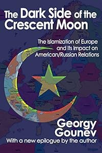 The Dark Side of the Crescent Moon: The Islamization of Europe and Its Impact on American/Russian Relations by Georgy Gounev
