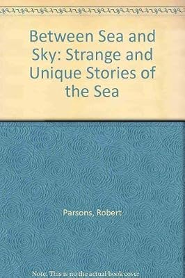 Between Sea and Sky: Strange and Unique Stories of the Sea from the Shipping Files of Robert C. Parsons