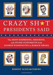 Crazy Sh*t Presidents Said: The Most Surprising, Shocking, and Stupid Statements Ever Made by U.S. Presidents, from George Washington to Barack Obama