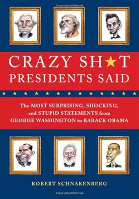 Crazy Sh*t Presidents Said: The Most Surprising, Shocking, and Stupid Statements Ever Made by U.S. Presidents, from George Washington to Barack Obama