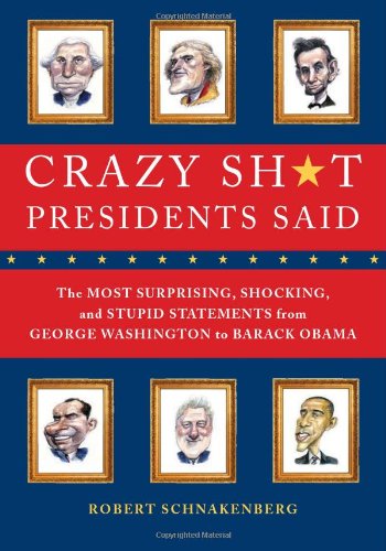 Crazy Sh*t Presidents Said: The Most Surprising, Shocking, and Stupid Statements Ever Made by U.S. Presidents, from George Washington to Barack Obama by Robert Schnakenberg