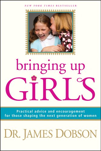 Bringing Up Girls: Practical Advice and Encouragement for Those Shaping the Next Generation of Women by James C. Dobson