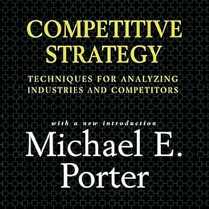 Competitive Strategy: Techniques for Analyzing Industries and Competitors by Michael E. Porter