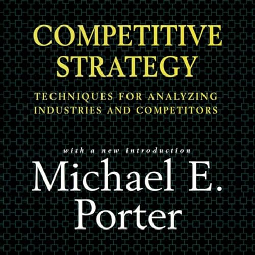 Competitive Strategy: Techniques for Analyzing Industries and Competitors by Michael E. Porter